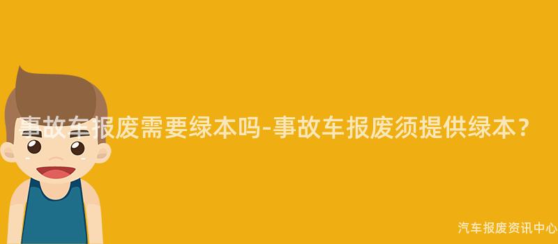 事故车报废需要绿本吗-事故车报废须提供绿本？