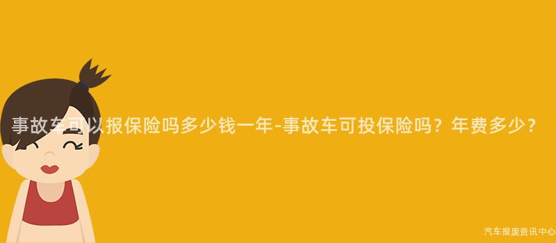 事故车可以报保险吗多少钱一年-事故车可投保险吗？年费多少？
