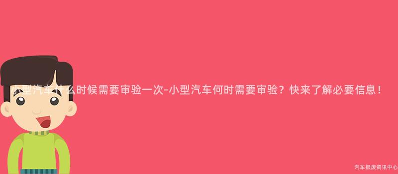 小型汽车什么时候需要审验一次-小型汽车何时需要审验？快来了解必要信息！