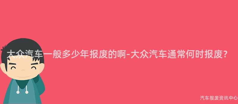 大众汽车一般多少年报废的啊-大众汽车通常何时报废？