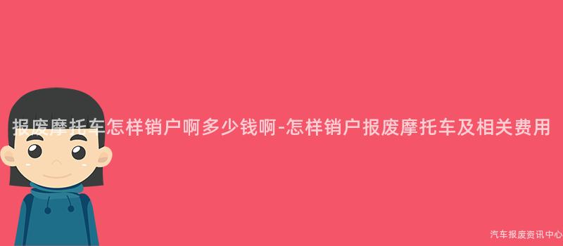 报废摩托车怎样销户啊多少钱啊-怎样销户报废摩托车及相关费用