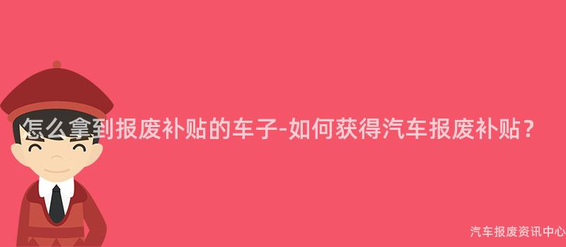 怎么拿到报废补贴的车子-如何获得汽车报废补贴？