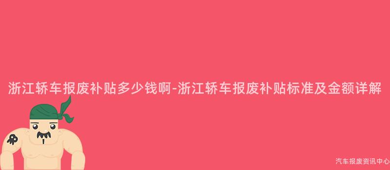 浙江轿车报废补贴多少钱啊-浙江轿车报废补贴标准及金额详解