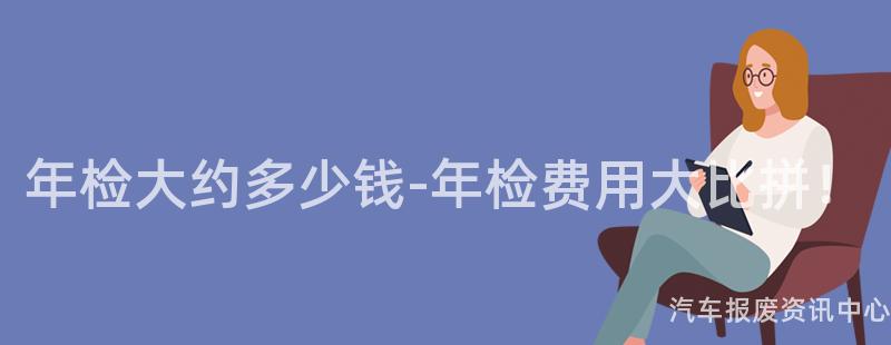 年检大约多少钱-年检费用大比拼！