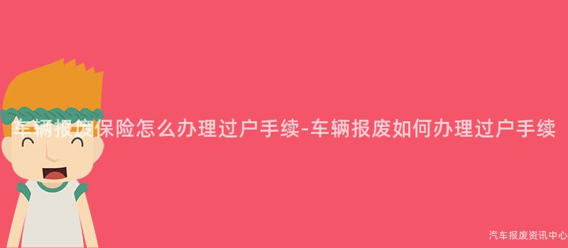 车辆报废保险怎么办理过户手续-车辆报废如何办理过户手续