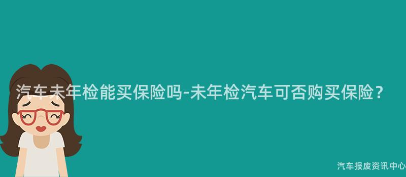 汽车未年检能买保险吗-未年检汽车可否购买保险？