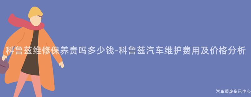 科鲁兹维修保养贵吗多少钱-科鲁兹汽车维护费用及价格分析