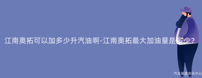 江南奥拓可以加多少升汽油啊-江南奥拓最大加油量是多少？
