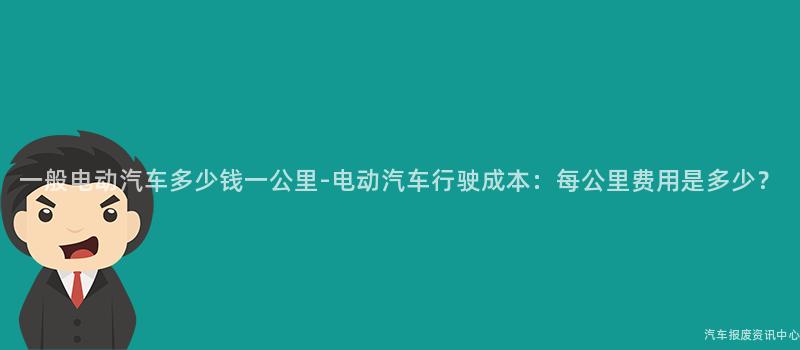 一般电动汽车多少钱一公里-电动汽车行驶成本：每公里费用是多少？