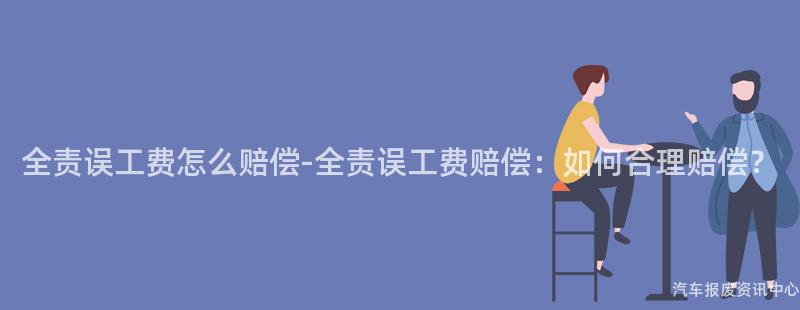 全责误工费怎么赔偿-全责误工费赔偿：如何合理赔偿？
