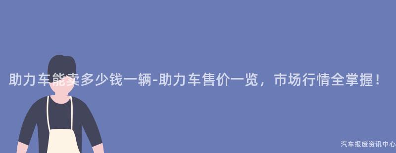 助力车能卖多少钱一辆-助力车售价一览，市场行情全掌握！