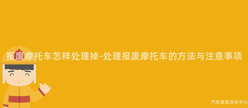 报废摩托车怎样处理掉-处理报废摩托车的方法与注意事项