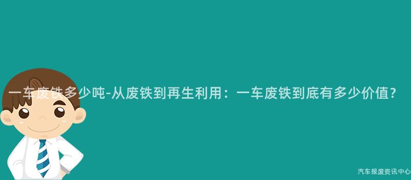 一车废铁多少吨-从废铁到再生利用：一车废铁到底有多少价值？
