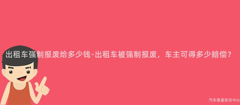出租车强制报废给多少钱-出租车被强制报废，车主可得多少赔偿？