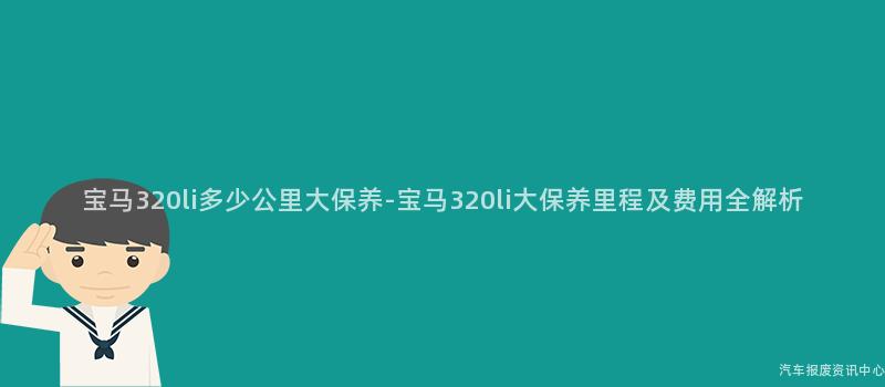 宝马320li多少公里大保养-宝马320li大保养里程及费用全解析