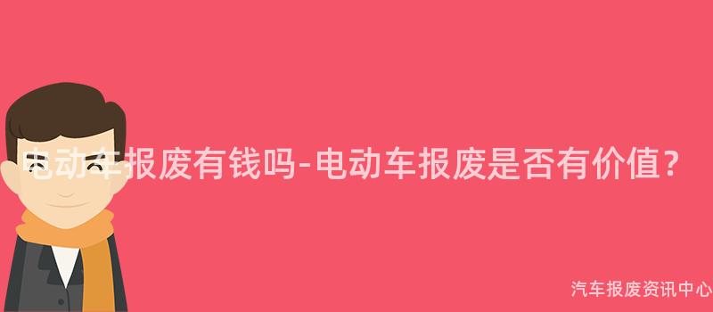 电动车报废有钱吗-电动车报废是否有价值？