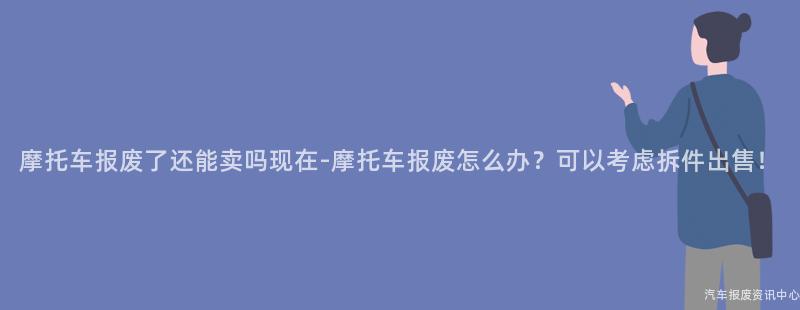 摩托车报废了还能卖吗现在-摩托车报废怎么办？可以考虑拆件出售！