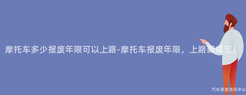 摩托车多少报废年限可以上路-摩托车报废年限，上路新规定！