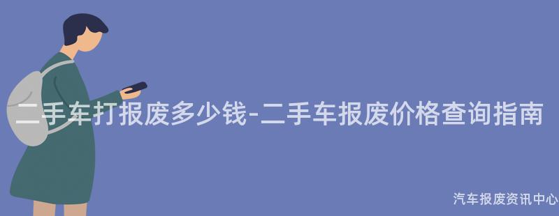 二手车打报废多少钱-二手车报废价格查询指南