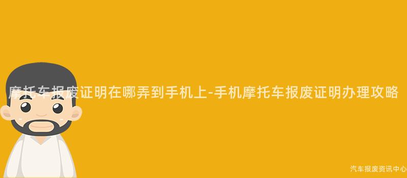 摩托车报废证明在哪弄到手机上-手机摩托车报废证明办理攻略