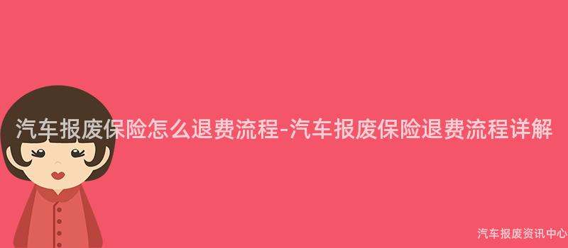 汽车报废保险怎么退费流程-汽车报废保险退费流程详解