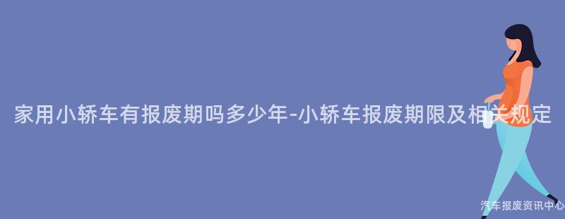 家用小轿车有报废期吗多少年-小轿车报废期限及相关规定