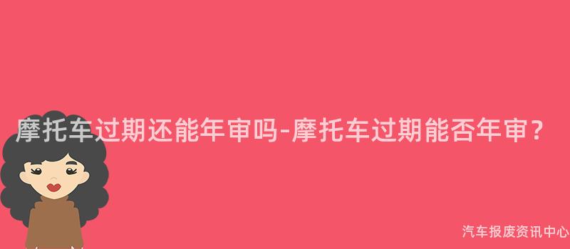 摩托车过期还能年审吗-摩托车过期能否年审？