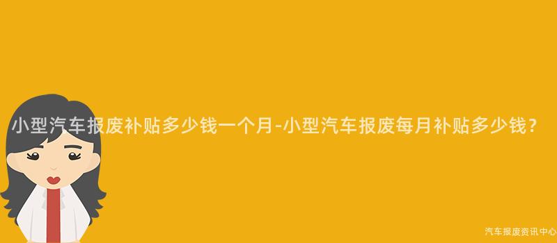 小型汽车报废补贴多少钱一个月-小型汽车报废每月补贴多少钱？