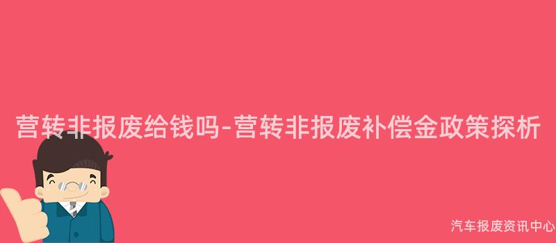 营转非报废给钱吗-营转非报废补偿金政策探析