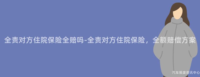全责对方住院保险全赔吗-全责对方住院保险，全额赔偿方案