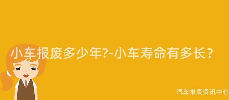 小车报废多少年?-小车寿命有多长？