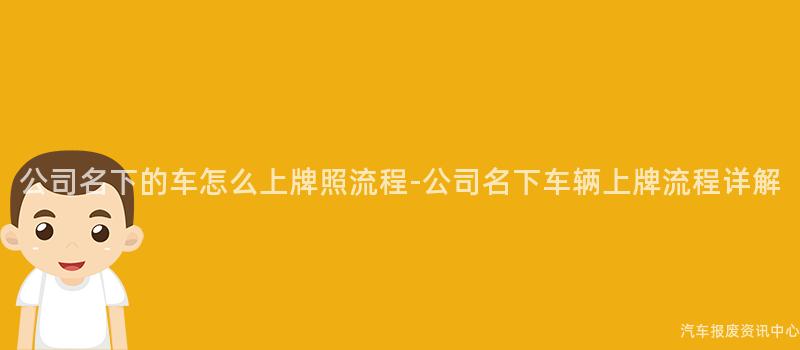 公司名下的车怎么上牌照流程-公司名下车辆上牌流程详解
