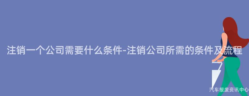 注销一个公司需要什么条件-注销公司所需的条件及流程