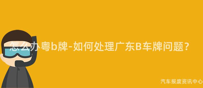 怎么办粤b牌-如何处理广东B车牌问题？