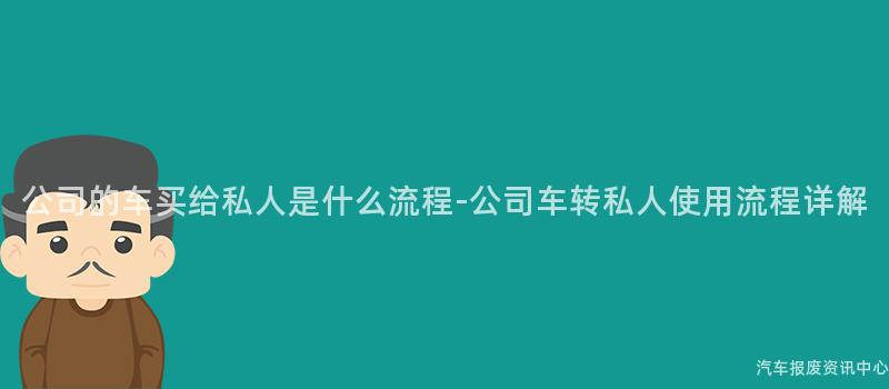 公司的车买给私人是什么流程-公司车转私人使用流程详解