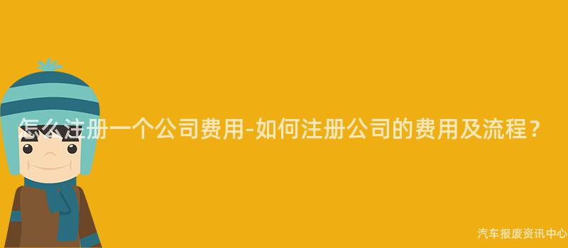 怎么注册一个公司费用-如何注册公司的费用及流程？
