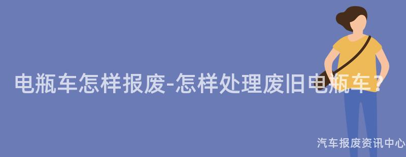 电瓶车怎样报废-怎样处理废旧电瓶车？