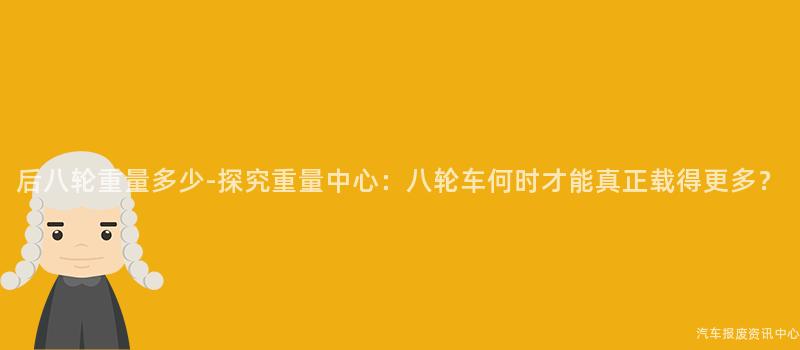 后八轮重量多少-探究重量中心：八轮车何时才能真正载得更多？
