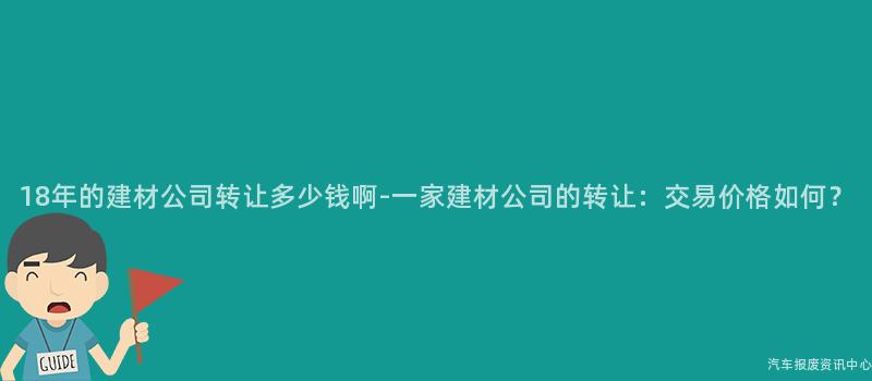18年的建材公司转让多少钱啊-一家建材公司的转让：交易价格如何？