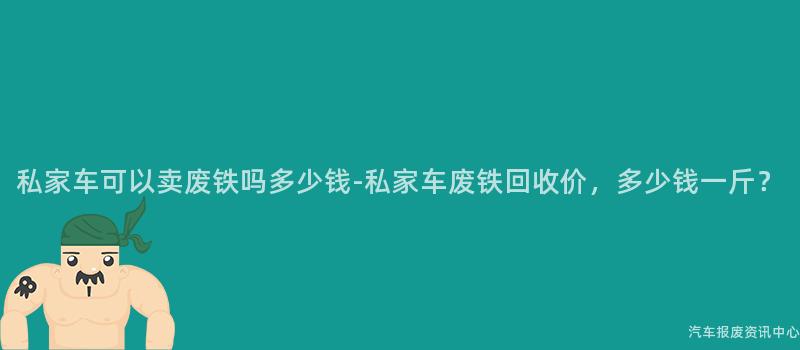 私家车可以卖废铁吗多少钱-私家车废铁回收价，多少钱一斤？