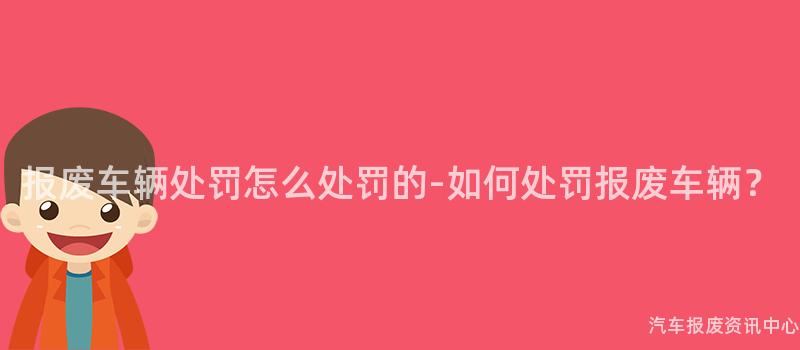 报废车辆处罚怎么处罚的-如何处罚报废车辆？
