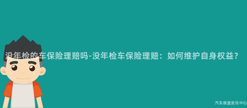 没年检的车保险理赔吗-没年检车保险理赔：如何维护自身权益？