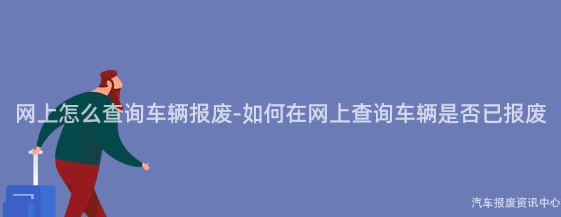 网上怎么查询车辆报废-如何在网上查询车辆是否已报废