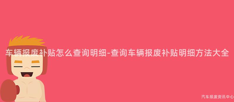 车辆报废补贴怎么查询明细-查询车辆报废补贴明细方法大全