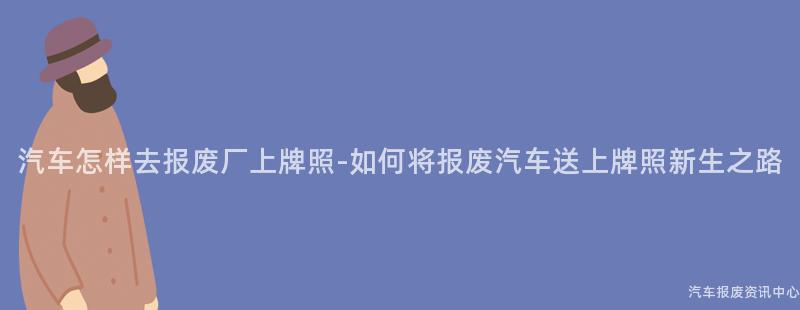 汽车怎样去报废厂上牌照-如何将报废汽车送上牌照新生之路