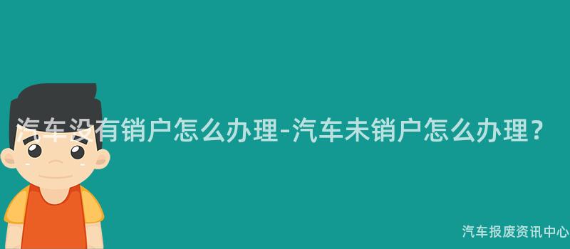 汽车没有销户怎么办理-汽车未销户怎么办理？