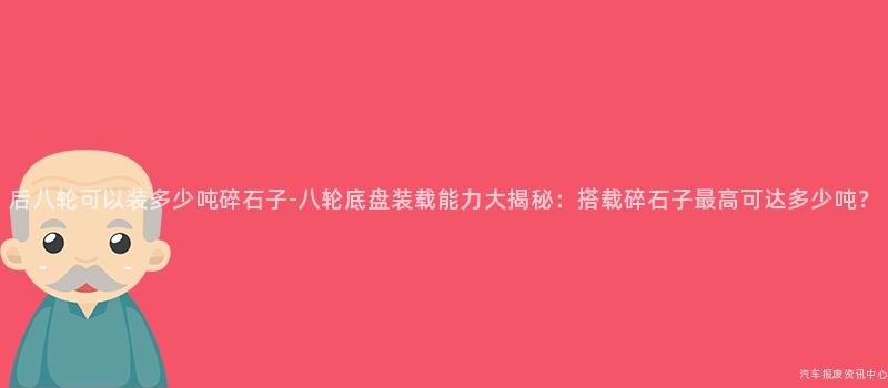 后八轮可以装多少吨碎石子-八轮底盘装载能力大揭秘：搭载碎石子最高可达多少吨？