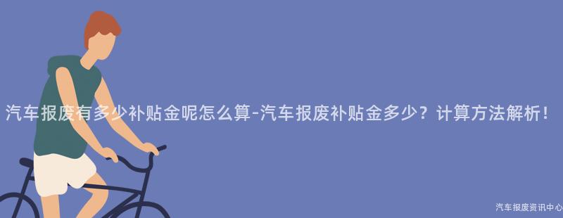 汽车报废有多少补贴金呢怎么算-汽车报废补贴金多少？计算方法解析！