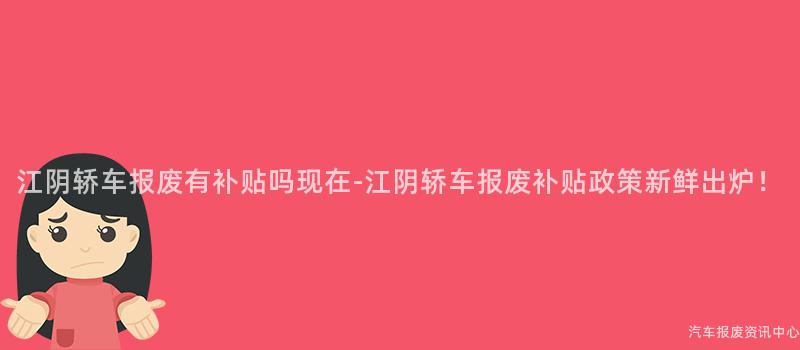 江阴轿车报废有补贴吗现在-江阴轿车报废补贴政策新鲜出炉！