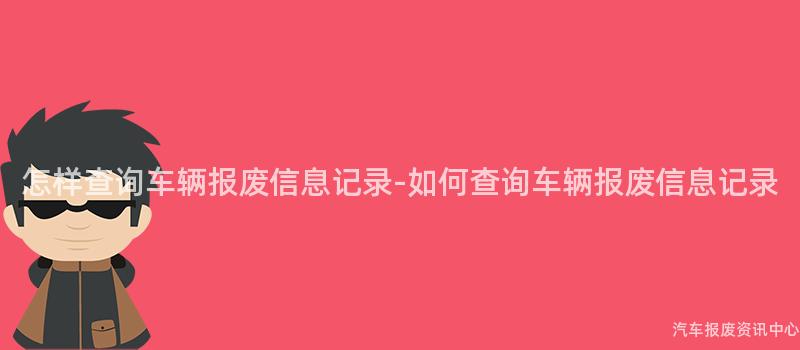 怎样查询车辆报废信息记录-如何查询车辆报废信息记录